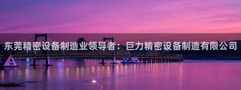 彩神官方登录：东莞精密设备制造业领导者：巨力精密设备制造有限公司