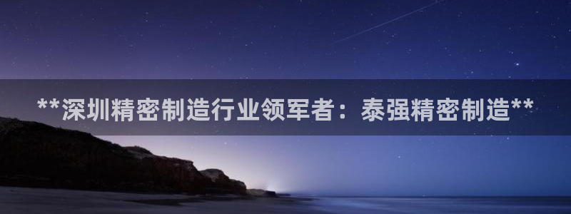 彩神ix官网是哪个公司的：**深圳精密制造行业领军者：泰强精密制造**