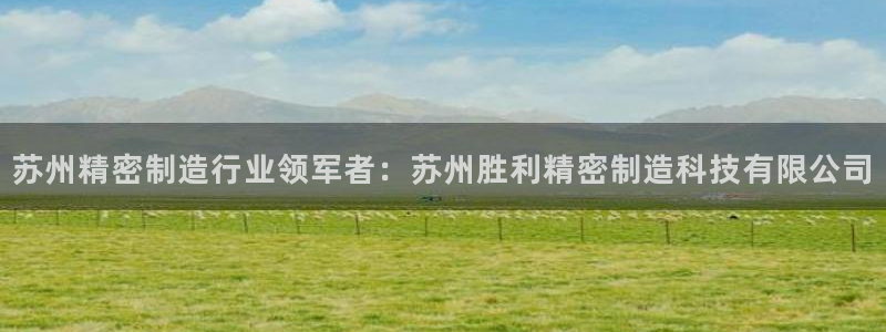 所有彩神购买首页中心：苏州精密制造行业领军者：苏州胜利精密制造科技有限公司