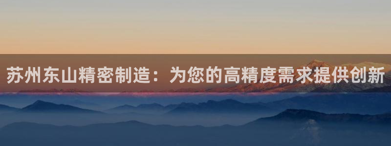 彩神viii下载安卓：苏州东山精密制造：为您的高精度需求提供创新