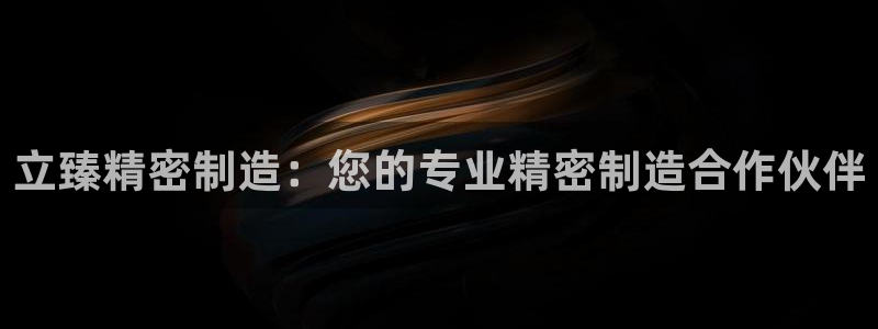 彩神的邀请码是多少：立臻精密制造：您的专业精密制造合作伙伴