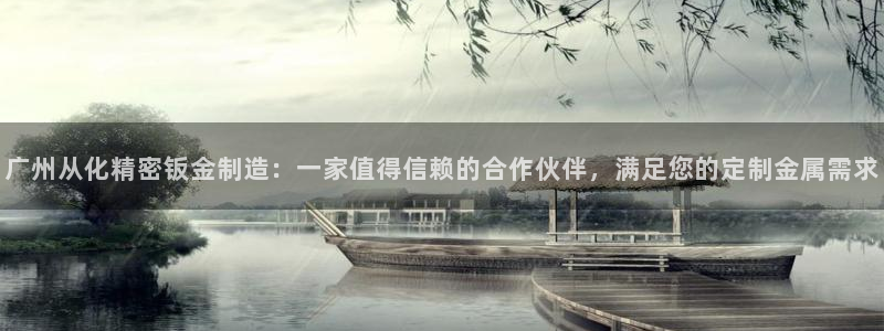 彩神平台能提现吗：广州从化精密钣金制造：一家值得信赖的合作伙伴，满足您的定制金属需求