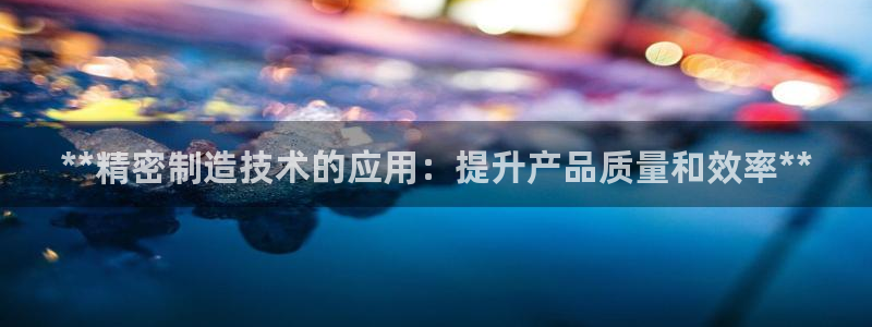所有彩神购买首页：**精密制造技术的应用：提升产品质量和效率**