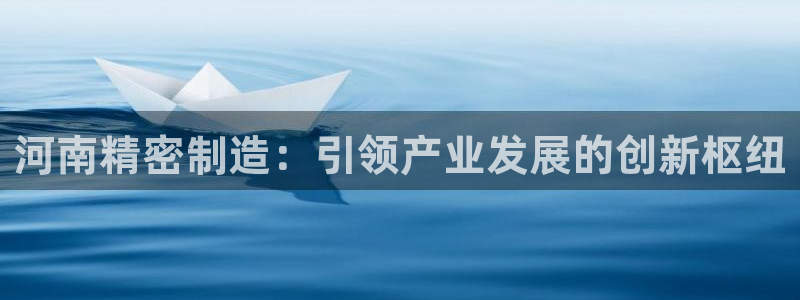 彩神ix可靠吗：河南精密制造：引领产业发展的创新枢纽