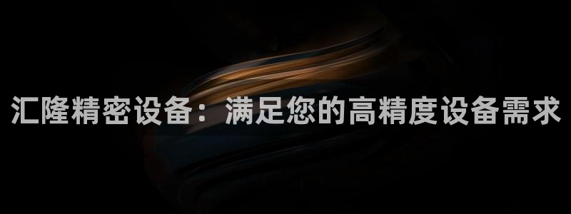 彩神网合法吗：汇隆精密设备：满足您的高精度设备需求