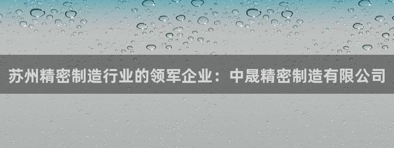 彩神购彩购彩大厅入口v：苏州精密制造行业的领军企业：中晟精密制造有限公司