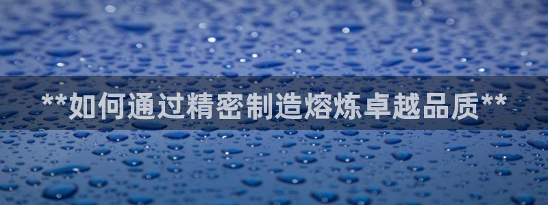 彩神8下载安卓版-彩神8(可提现)官网版1.0.0：**如何通过精密制造熔炼卓越品质**