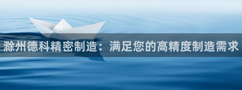 彩神 好 平台：滁州德科精密制造：满足您的高精度制造需求