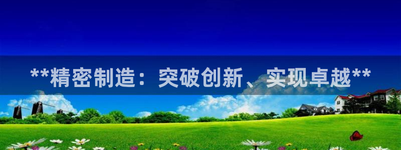 彩神v8有多久了?靠谱吗：**精密制造：突破创新、实现卓越**