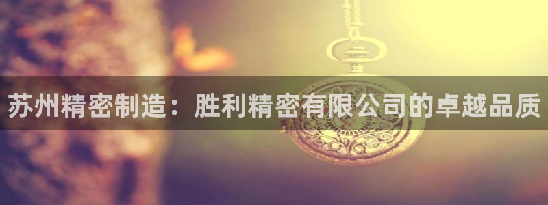彩神盈利图片：苏州精密制造：胜利精密有限公司的卓越品质