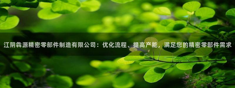 彩神团队是真的吗：江阴犇源精密零部件制造有限公司：优化流程、提高产能，满足您的精密零部件需求