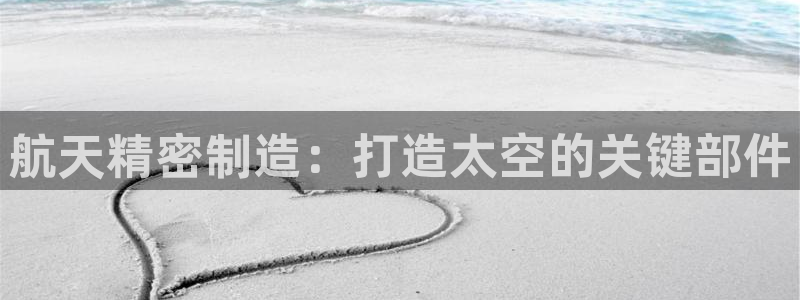 下载彩神v8：航天精密制造：打造太空的关键部件