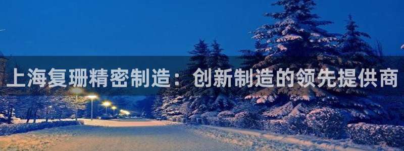 大发彩神最高邀请码：上海复珊精密制造：创新制造的领先提供商