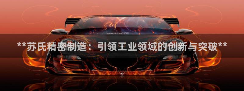 彩神vi官网版：**苏氏精密制造：引领工业领域的创新与突破**