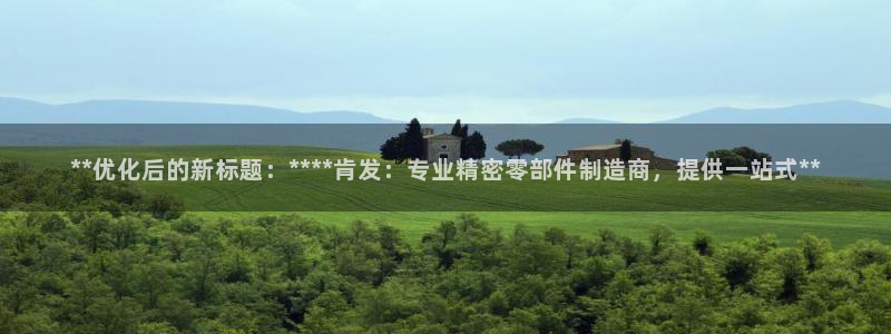 下载彩神通关注码：**优化后的新标题：****肯发：专业精密零部件制造商，提供一站式**