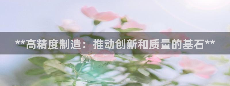 彩神v8客户端：**高精度制造：推动创新和质量的基石**