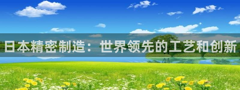 彩神v8平台正规吗安全吗：日本精密制造：世界领先的工艺和创新