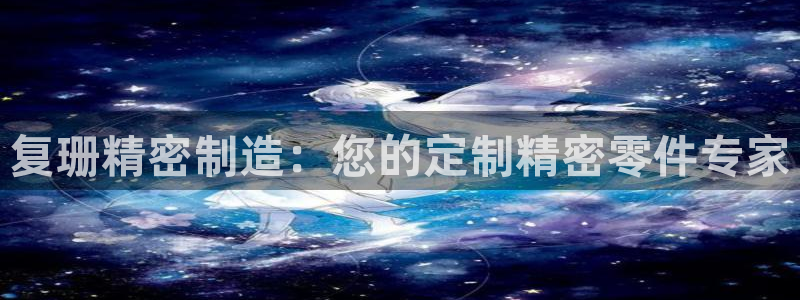 下载彩神乐发V1：复珊精密制造：您的定制精密零件专家