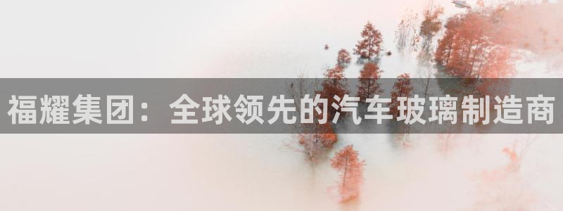 彩神v8下载app5.0：福耀集团：全球领先的汽车玻璃制造商