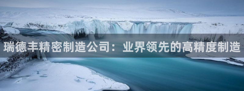彩神怎么才能赢：瑞德丰精密制造公司：业界领先的高精度制造