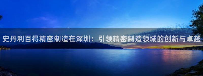 彩神旗下有哪些平台：史丹利百得精密制造在深圳：引领精密制造领域的创新与卓越