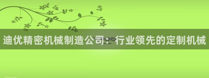 彩神vll购彩大厅大众：迪优精密机械制造公司：行业领先的定制机械