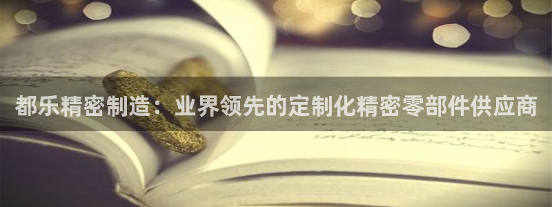 下载彩神争霸谁与我争锋：都乐精密制造：业界领先的定制化精密零部件供应商