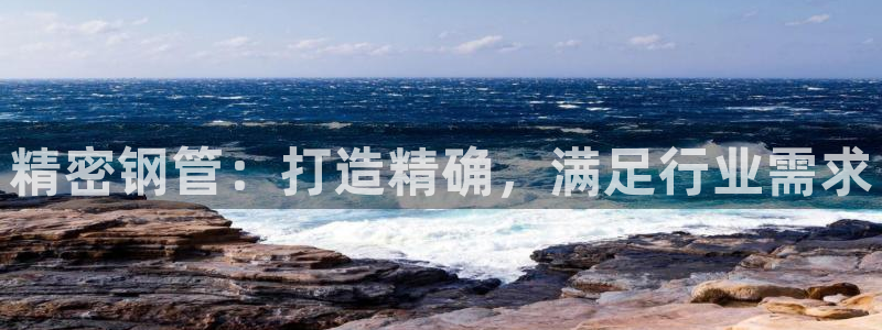 彩神通官网下载：精密钢管：打造精确，满足行业需求