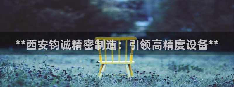 彩神vl官网：**西安钧诚精密制造：引领高精度设备**