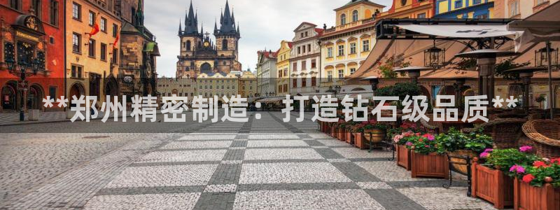彩神可以提现吗：**郑州精密制造：打造钻石级品质**