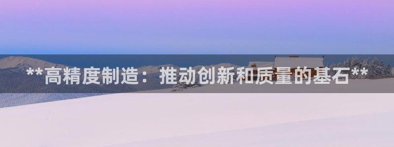 彩神ix是真的吗：**高精度制造：推动创新和质量的基石**