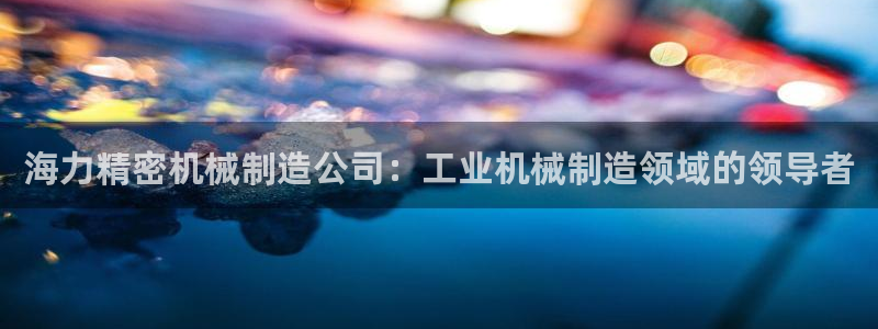 彩神8官网版是正规的吗：海力精密机械制造公司：工业机械制造领域的领导者