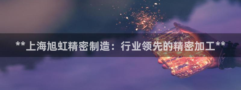 彩神viii官网：**上海旭虹精密制造：行业领先的精密加工**