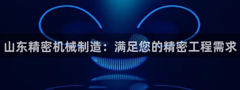 彩神v8手机客户端怎么下载：山东精密机械制造：满足您的精密工程需求