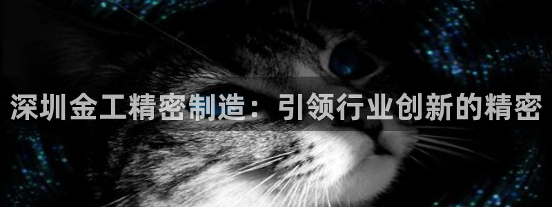彩神是什么平台：深圳金工精密制造：引领行业创新的精密