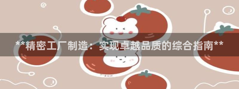 彩神vlll(中国)百度百科：**精密工厂制造：实现卓越品质的综合指南**