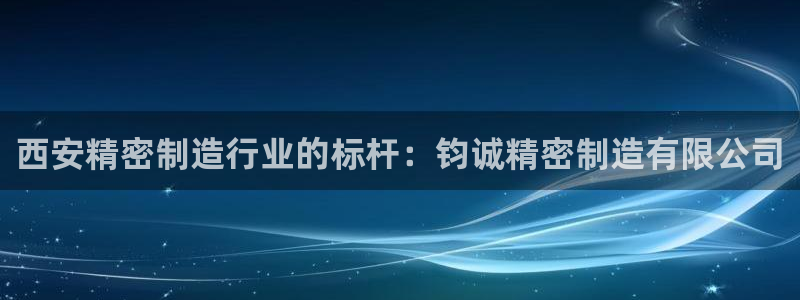 彩神大发官网：西安精密制造行业的标杆：钧诚精密制造有限公司