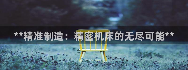 彩神v8平台正规吗：**精准制造：精密机床的无尽可能**