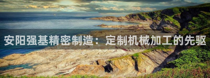 彩神大发如何观察走势：安阳强基精密制造：定制机械加工的先驱