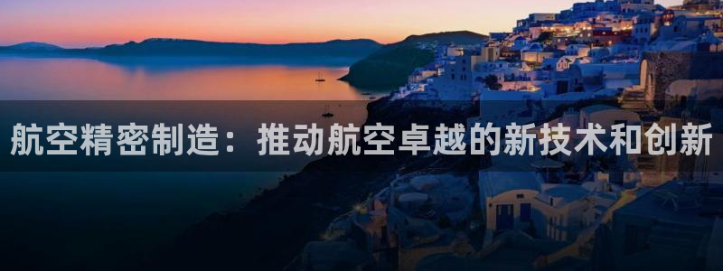 彩神vl官网：航空精密制造：推动航空卓越的新技术和创新