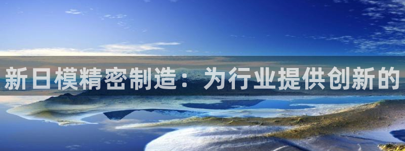 彩神ix能赚钱吗：新日模精密制造：为行业提供创新的