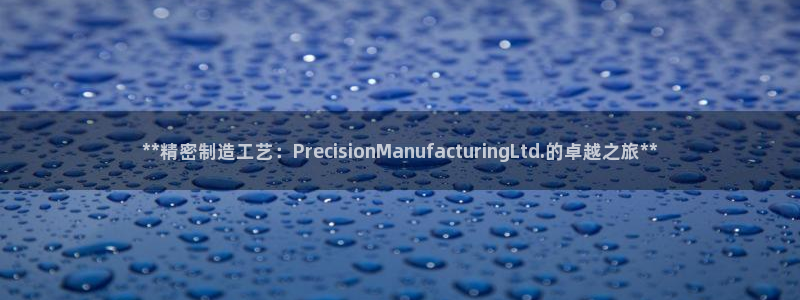 彩神v8app：**精密制造工艺：PrecisionManufacturingLtd.的卓越之旅**