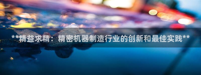 彩神v：**精益求精：精密机器制造行业的创新和最佳实践**