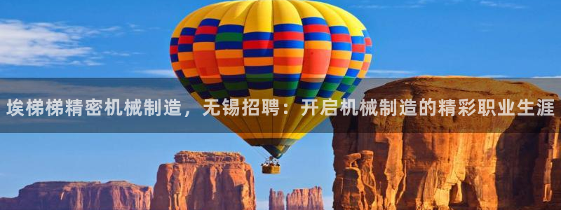 彩神vll首页环球：埃梯梯精密机械制造，无锡招聘：开启机械制造的精彩职业生涯