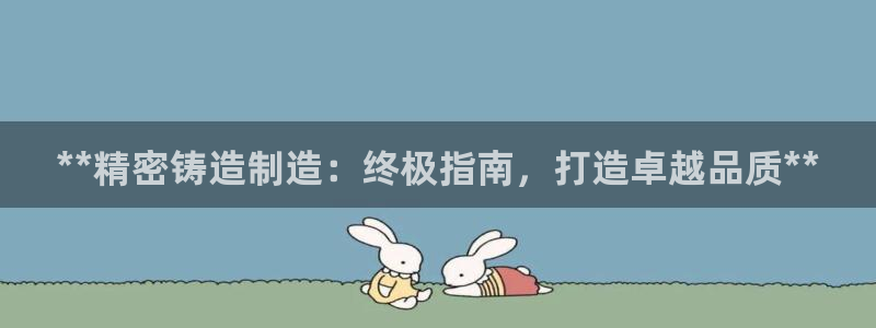 彩神 好 平台：**精密铸造制造：终极指南，打造卓越品质**