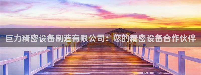 彩神新微聊：巨力精密设备制造有限公司：您的精密设备合作伙伴