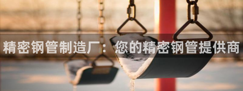 彩神用户登录：精密钢管制造厂：您的精密钢管提供商
