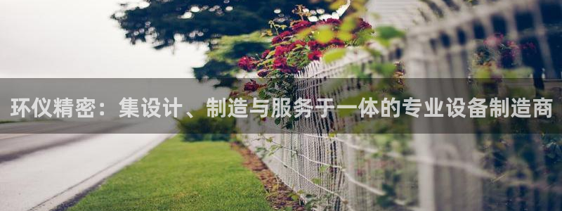 彩神V8有限公司：环仪精密：集设计、制造与服务于一体的专业设备制造商