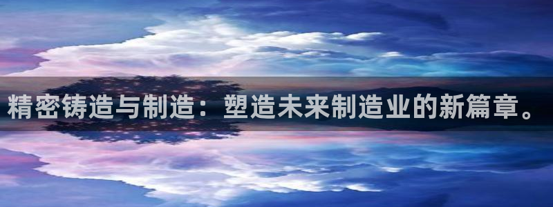 彩神平台是真的吗：精密铸造与制造：塑造未来制造业的新篇章。
