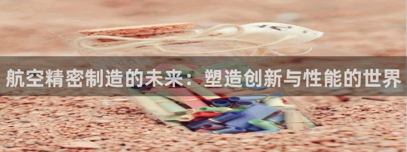 彩神v8官网版：航空精密制造的未来：塑造创新与性能的世界